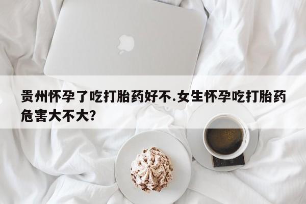 打胎药专卖微信全国包邮贵州怀孕了吃打胎药好不.女生怀孕吃打胎药危害大不大？
