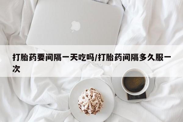 打胎药专卖微信全国包邮打胎药要间隔一天吃吗/打胎药间隔多久服一次