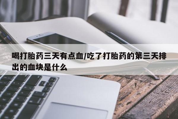 打胎药专卖微信全国包邮喝打胎药三天有点血/吃了打胎药的第三天排出的血块是什么