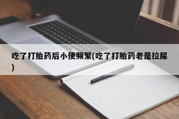 打胎药专卖微信全国包邮吃了打胎药后小便频繁(吃了打胎药老是拉屎)