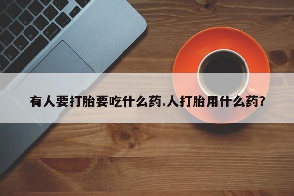 打胎药专卖微信全国包邮有人要打胎要吃什么药.人打胎用什么药？