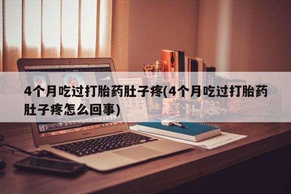 打胎药专卖微信全国包邮4个月吃过打胎药肚子疼(4个月吃过打胎药肚子疼怎么回事)