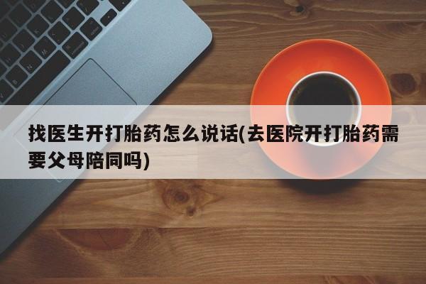 打胎药专卖微信全国包邮找医生开打胎药怎么说话(去医院开打胎药需要父母陪同吗)