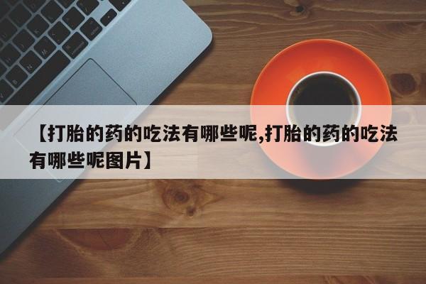 打胎药专卖微信全国包邮【打胎的药的吃法有哪些呢,打胎的药的吃法有哪些呢图片】