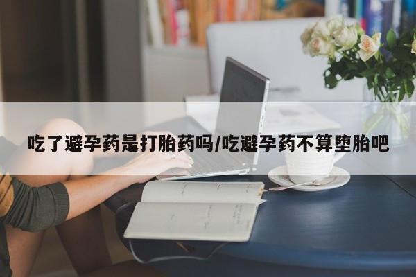 打胎药专卖微信全国包邮吃了避孕药是打胎药吗/吃避孕药不算堕胎吧