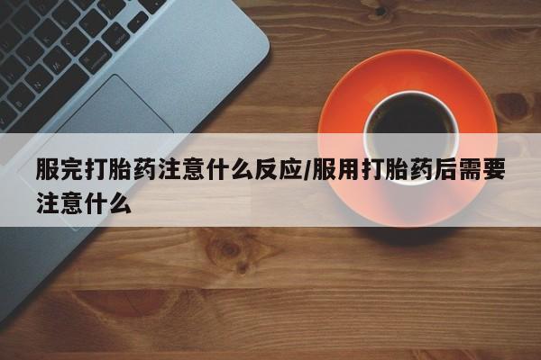 打胎药专卖微信全国包邮服完打胎药注意什么反应/服用打胎药后需要注意什么