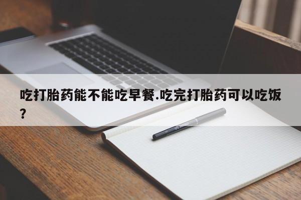 打胎药专卖微信全国包邮吃打胎药能不能吃早餐.吃完打胎药可以吃饭？