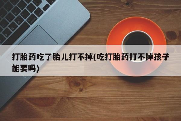 打胎药专卖微信全国包邮打胎药吃了胎儿打不掉(吃打胎药打不掉孩子能要吗)