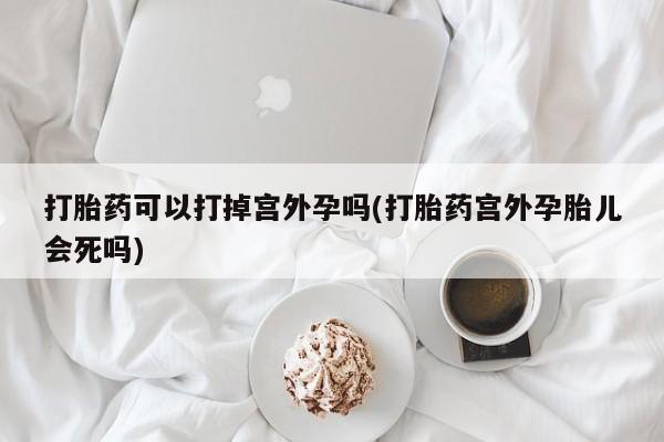 打胎药专卖微信全国包邮打胎药可以打掉宫外孕吗(打胎药宫外孕胎儿会死吗)