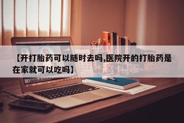 打胎药专卖微信全国包邮【开打胎药可以随时去吗,医院开的打胎药是在家就可以吃吗】