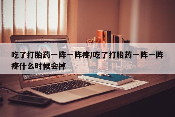 打胎药专卖微信全国包邮吃了打胎药一阵一阵疼/吃了打胎药一阵一阵疼什么时候会掉