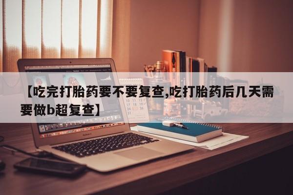 打胎药专卖微信全国包邮【吃完打胎药要不要复查,吃打胎药后几天需要做b超复查】