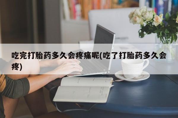 打胎药专卖微信全国包邮吃完打胎药多久会疼痛呢(吃了打胎药多久会疼)