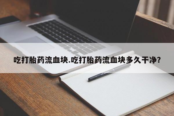 打胎药专卖微信全国包邮吃打胎药流血块.吃打胎药流血块多久干净？
