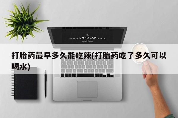 打胎药专卖微信全国包邮打胎药最早多久能吃辣(打胎药吃了多久可以喝水)