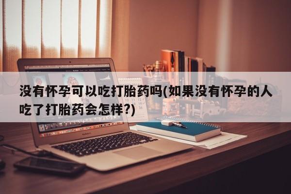 打胎药专卖微信全国包邮没有怀孕可以吃打胎药吗(如果没有怀孕的人吃了打胎药会怎样?)