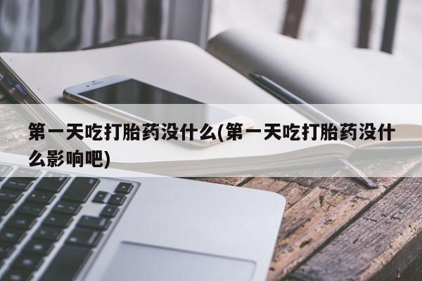 打胎药专卖微信全国包邮第一天吃打胎药没什么(第一天吃打胎药没什么影响吧)