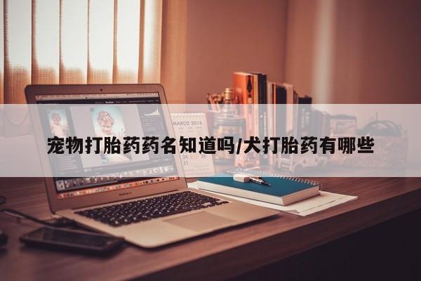 打胎药专卖微信全国包邮宠物打胎药药名知道吗/犬打胎药有哪些