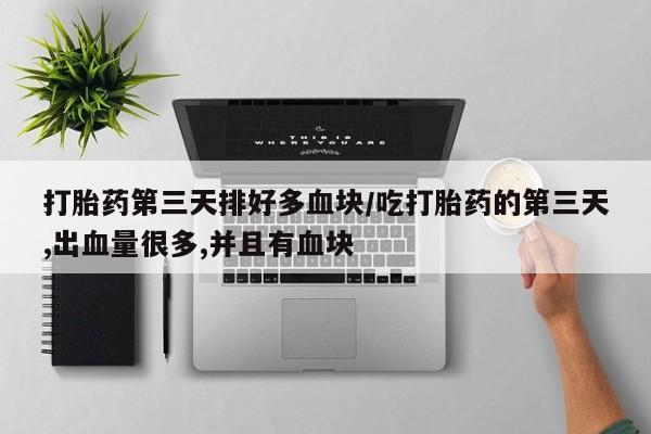 打胎药专卖微信全国包邮打胎药第三天排好多血块/吃打胎药的第三天,出血量很多,并且有血块