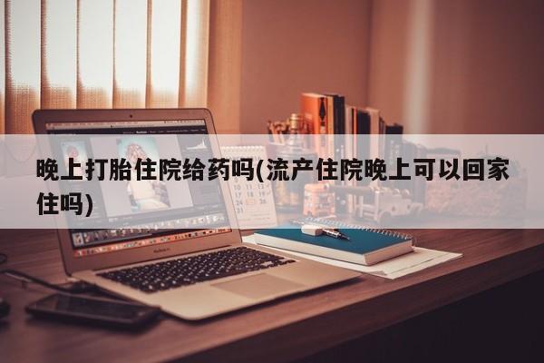 打胎药专卖微信全国包邮晚上打胎住院给药吗(流产住院晚上可以回家住吗)