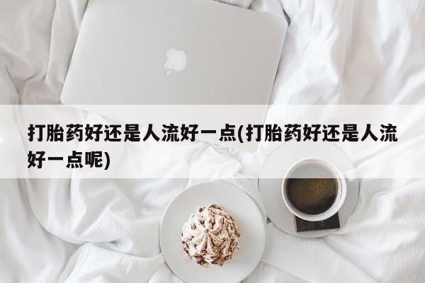 打胎药专卖微信全国包邮打胎药好还是人流好一点(打胎药好还是人流好一点呢)