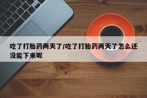 打胎药专卖微信全国包邮吃了打胎药两天了/吃了打胎药两天了怎么还没能下来呢
