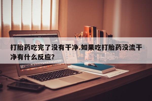打胎药专卖微信全国包邮打胎药吃完了没有干净.如果吃打胎药没流干净有什么反应？