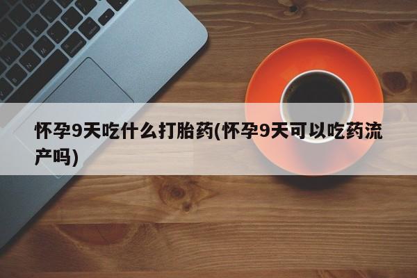 打胎药专卖微信全国包邮怀孕9天吃什么打胎药(怀孕9天可以吃药流产吗)