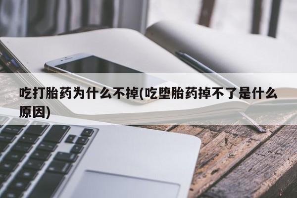 打胎药专卖微信全国包邮吃打胎药为什么不掉(吃堕胎药掉不了是什么原因)