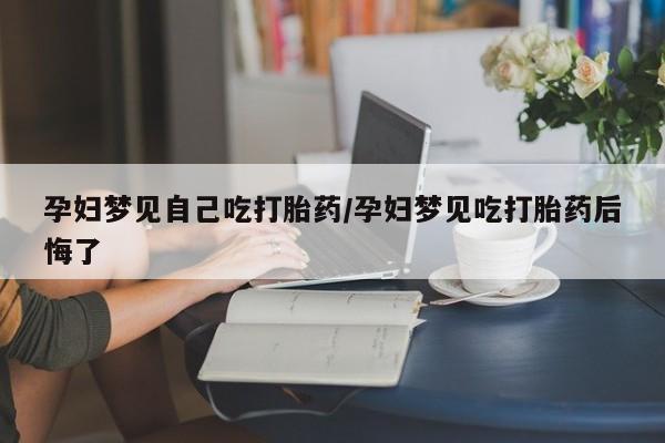 打胎药专卖微信全国包邮孕妇梦见自己吃打胎药/孕妇梦见吃打胎药后悔了