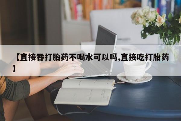 打胎药专卖微信全国包邮【直接吞打胎药不喝水可以吗,直接吃打胎药】