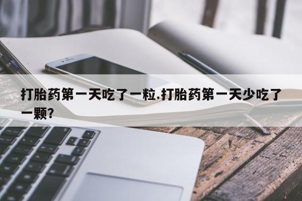 打胎药专卖微信全国包邮打胎药第一天吃了一粒.打胎药第一天少吃了一颗？