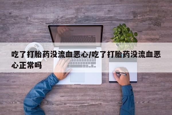 打胎药专卖微信全国包邮吃了打胎药没流血恶心/吃了打胎药没流血恶心正常吗