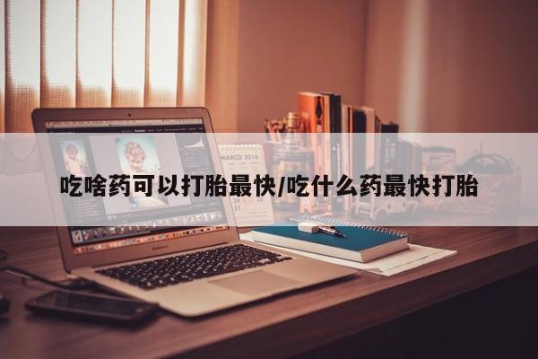 打胎药专卖微信全国包邮吃啥药可以打胎最快/吃什么药最快打胎