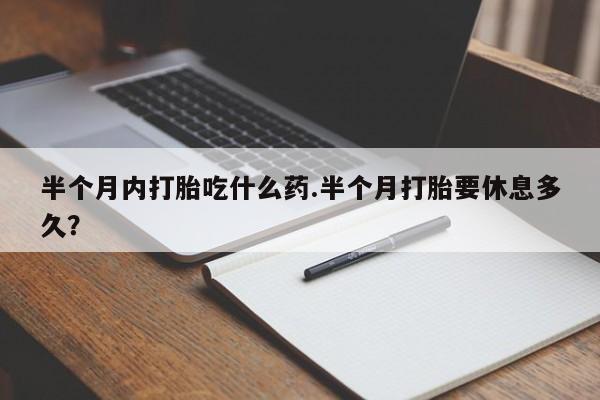 打胎药专卖微信全国包邮半个月内打胎吃什么药.半个月打胎要休息多久？