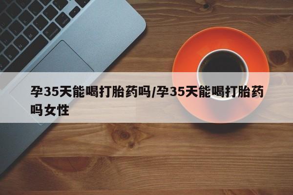 打胎药专卖微信全国包邮孕35天能喝打胎药吗/孕35天能喝打胎药吗女性