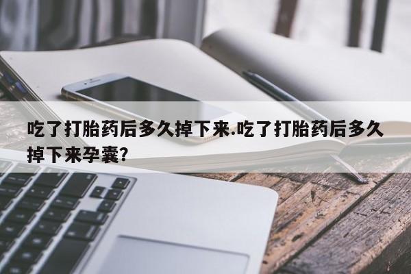 打胎药专卖微信全国包邮吃了打胎药后多久掉下来.吃了打胎药后多久掉下来孕囊？