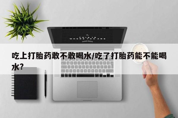 打胎药专卖微信全国包邮吃上打胎药敢不敢喝水/吃了打胎药能不能喝水?