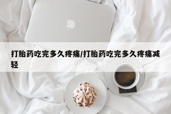 打胎药专卖微信全国包邮打胎药吃完多久疼痛/打胎药吃完多久疼痛减轻