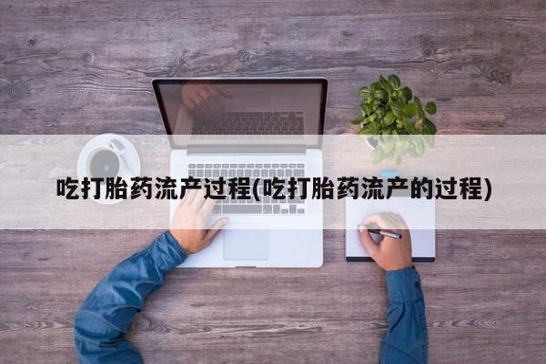 打胎药专卖微信全国包邮吃打胎药流产过程(吃打胎药流产的过程)