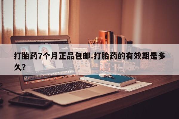 打胎药专卖微信全国包邮打胎药7个月正品包邮.打胎药的有效期是多久？