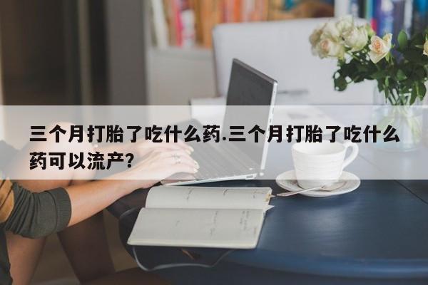 打胎药专卖微信全国包邮三个月打胎了吃什么药.三个月打胎了吃什么药可以流产？