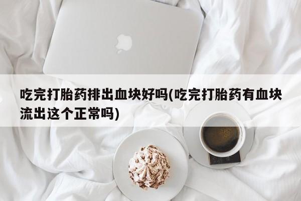 打胎药专卖微信全国包邮吃完打胎药排出血块好吗(吃完打胎药有血块流出这个正常吗)