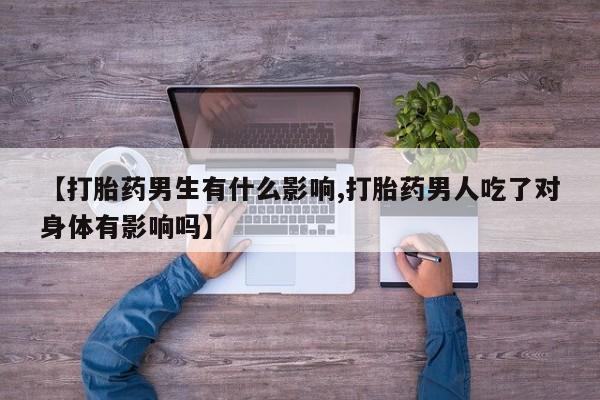 打胎药专卖微信全国包邮【打胎药男生有什么影响,打胎药男人吃了对身体有影响吗】