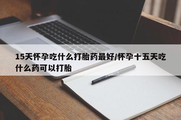 打胎药专卖微信全国包邮15天怀孕吃什么打胎药最好/怀孕十五天吃什么药可以打胎