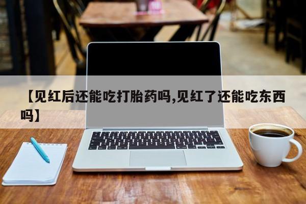 打胎药专卖微信全国包邮【见红后还能吃打胎药吗,见红了还能吃东西吗】