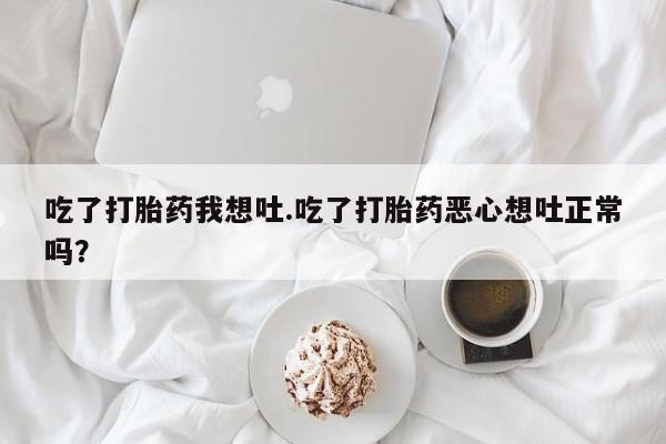 打胎药专卖微信全国包邮吃了打胎药我想吐.吃了打胎药恶心想吐正常吗？