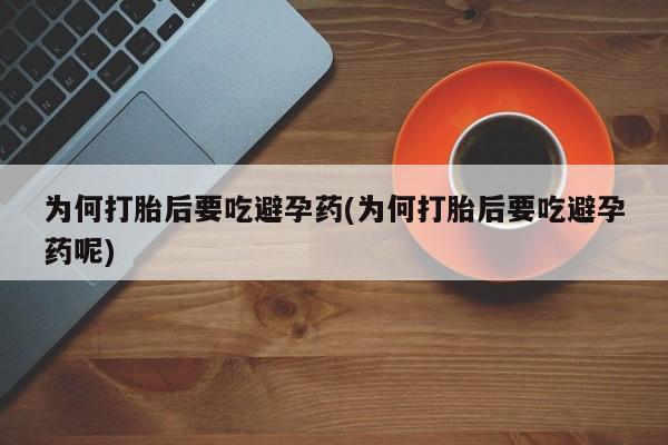 打胎药专卖微信全国包邮为何打胎后要吃避孕药(为何打胎后要吃避孕药呢)