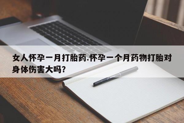 打胎药专卖微信全国包邮女人怀孕一月打胎药.怀孕一个月药物打胎对身体伤害大吗？