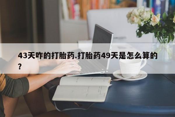 打胎药专卖微信全国包邮43天咋的打胎药.打胎药49天是怎么算的？